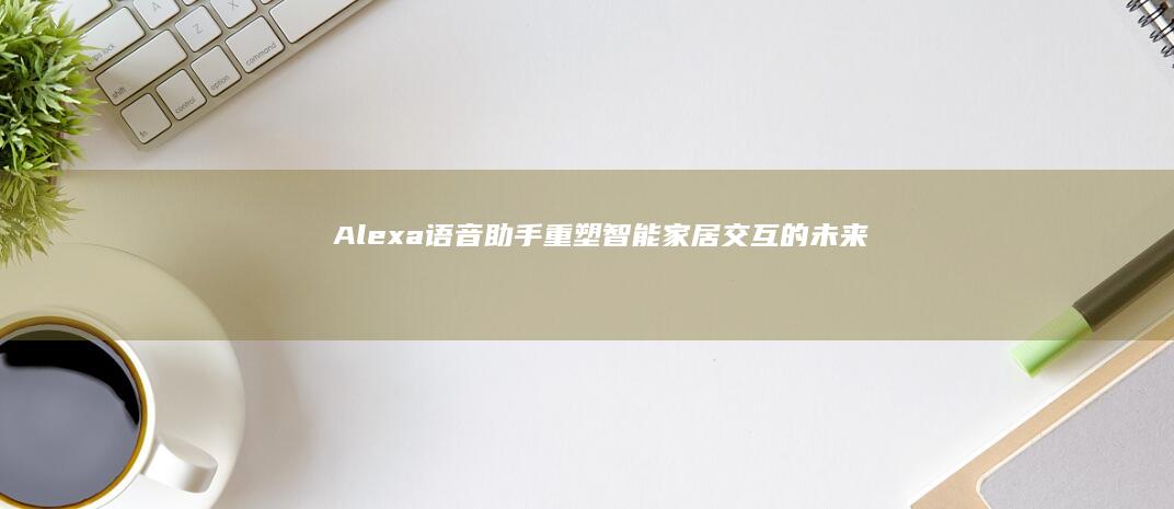 Alexa语音助手：重塑智能家居交互的未来